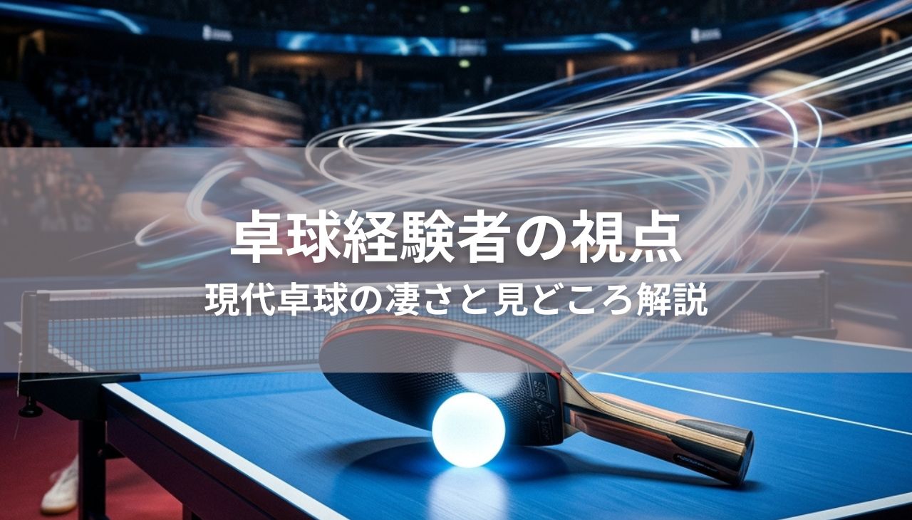 【卓球経験者の視点】今の卓球は「別次元」！？観戦が10倍面白くなる、現代卓球の凄さと見どころ解説